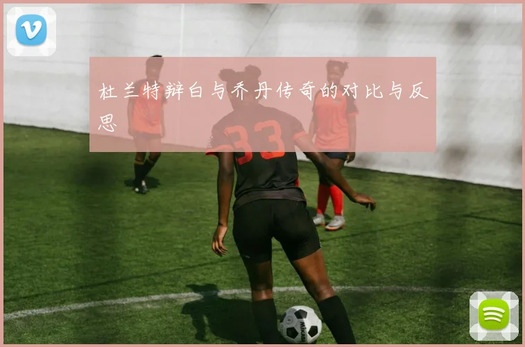 杜兰特辩白与乔丹传奇的对比与反思