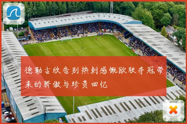 德勒古欣告别热刺感慨欧联夺冠带来的骄傲与珍贵回忆