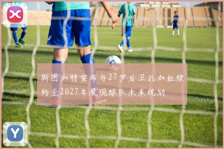 斯图加特宣布与27岁后卫扎加杜续约至2027年展现球队未来规划