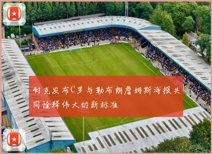 耐克发布C罗与勒布朗詹姆斯海报共同诠释伟大的新标准