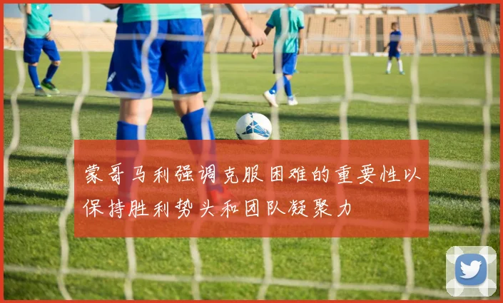 蒙哥马利强调克服困难的重要性以保持胜利势头和团队凝聚力