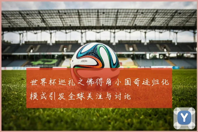 世界杯巡礼之佛得角小国奇迹归化模式引发全球关注与讨论