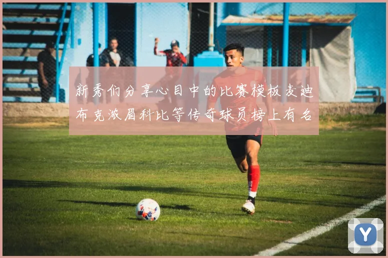 新秀们分享心目中的比赛模板麦迪布克浓眉科比等传奇球员榜上有名