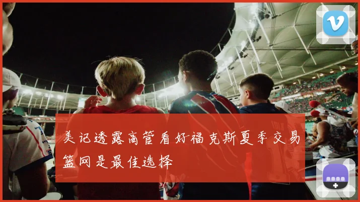 美记透露高管看好福克斯夏季交易篮网是最佳选择