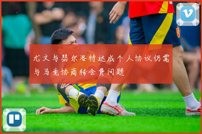 尤文与瑟尔洛特达成个人协议仍需与马竞协商转会费问题