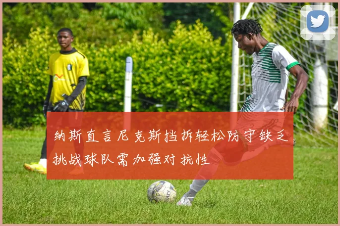 纳斯直言尼克斯挡拆轻松防守缺乏挑战球队需加强对抗性