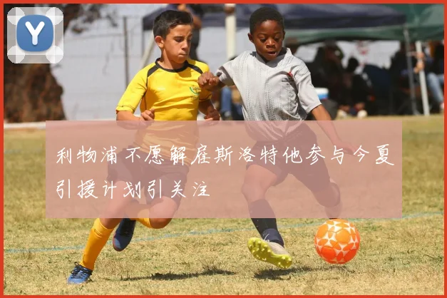 利物浦不愿解雇斯洛特他参与今夏引援计划引关注