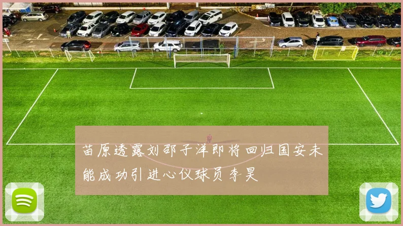苗原透露刘邵子洋即将回归国安未能成功引进心仪球员李昊
