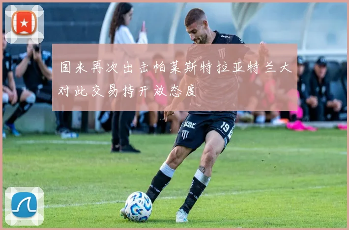 国米再次出击帕莱斯特拉亚特兰大对此交易持开放态度