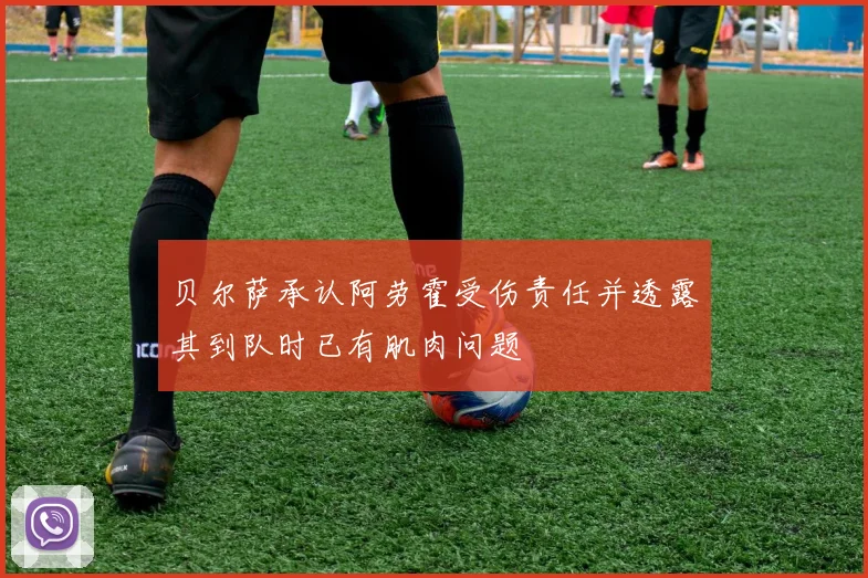 贝尔萨承认阿劳霍受伤责任并透露其到队时已有肌肉问题