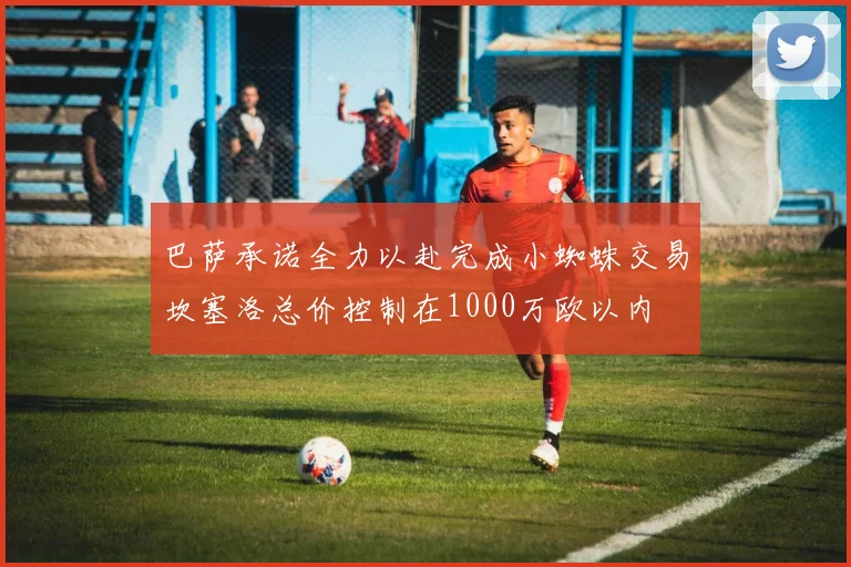巴萨承诺全力以赴完成小蜘蛛交易坎塞洛总价控制在1000万欧以内
