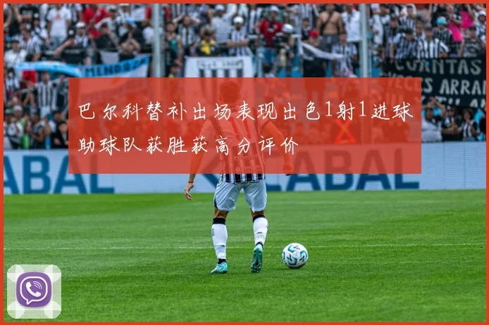 巴尔科替补出场表现出色1射1进球助球队获胜获高分评价