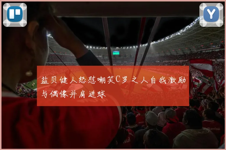 盐贝健人怒怼嘲笑C罗之人自我激励与偶像并肩进球