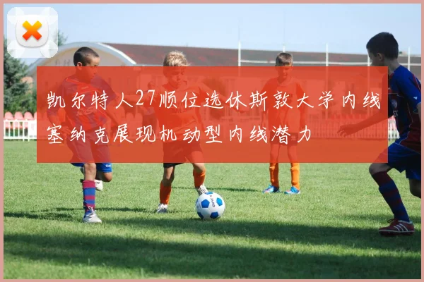 凯尔特人27顺位选休斯敦大学内线塞纳克展现机动型内线潜力