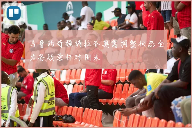 马鲁西奇强调拉齐奥需调整状态全力备战意杯对国米