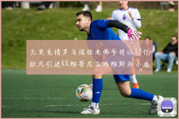 无奖竞猜罗马诺称老佛爷将以15亿欧元引进KK维蒂尼亚内维斯和小鹿