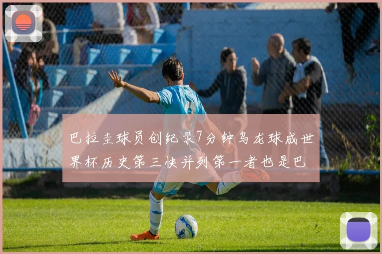 巴拉圭球员创纪录7分钟乌龙球成世界杯历史第三快并列第一者也是巴拉圭人