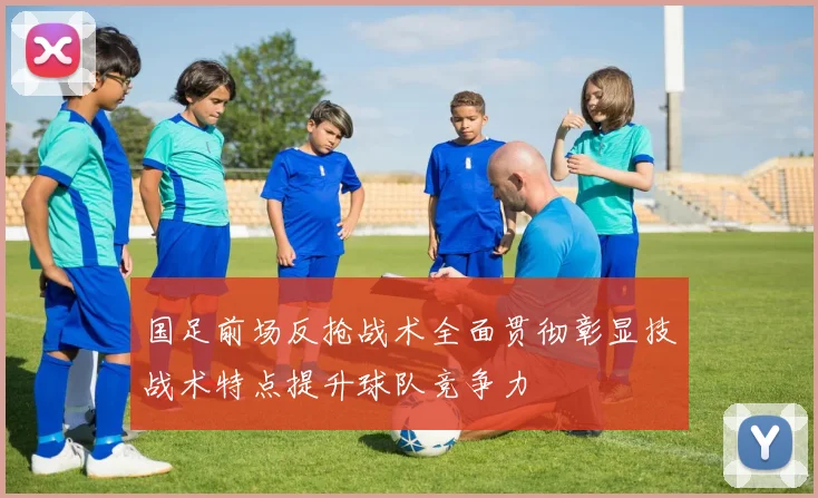 国足前场反抢战术全面贯彻彰显技战术特点提升球队竞争力