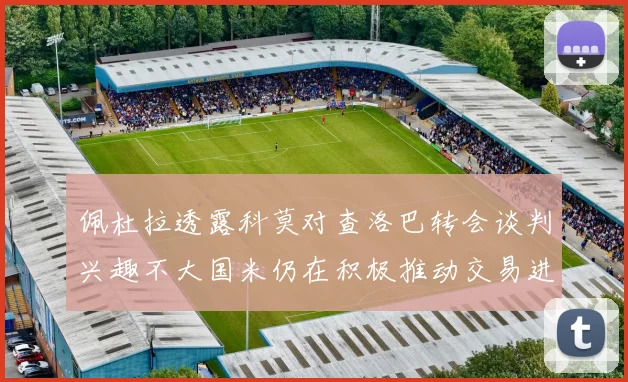 佩杜拉透露科莫对查洛巴转会谈判兴趣不大国米仍在积极推动交易进程