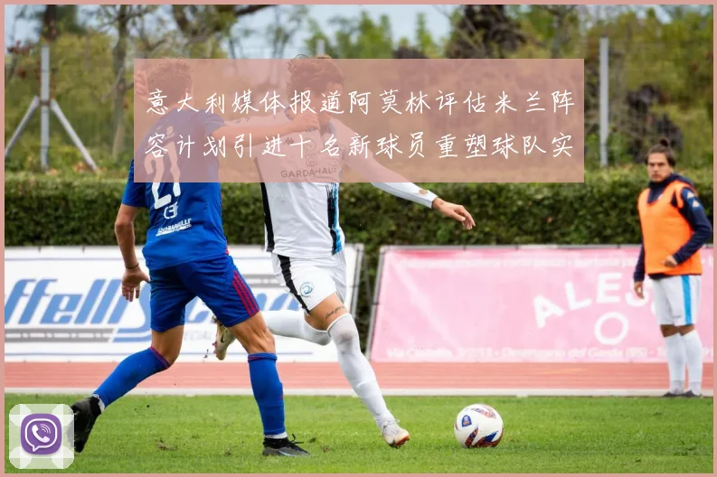 意大利媒体报道阿莫林评估米兰阵容计划引进十名新球员重塑球队实力