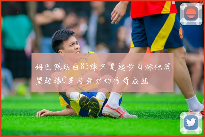 姆巴佩明白85球只是起步目标他渴望超越C罗与劳尔的传奇成就