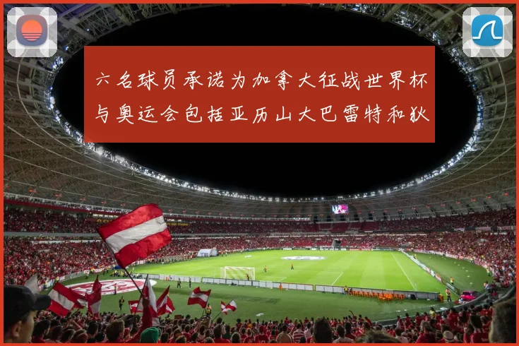 六名球员承诺为加拿大征战世界杯与奥运会包括亚历山大巴雷特和狄龙在内