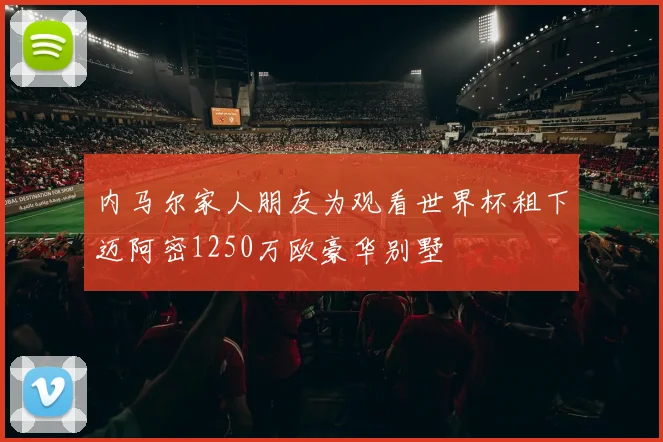 内马尔家人朋友为观看世界杯租下迈阿密1250万欧豪华别墅