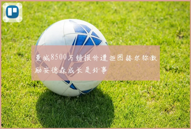 曼城8500万镑报价遭拒图赫尔称激励安德森成长是好事