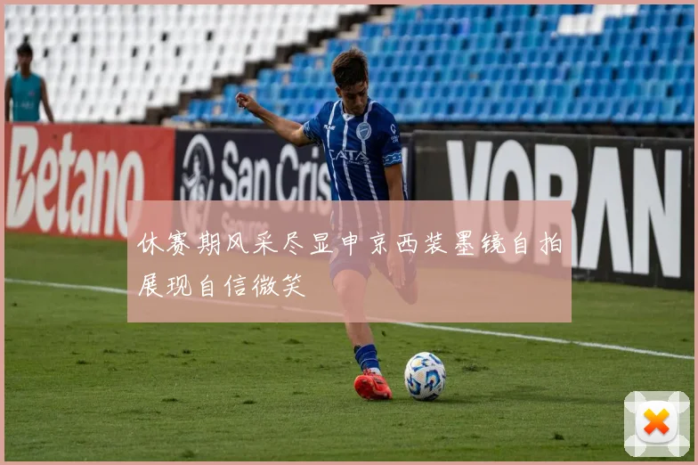 休赛期风采尽显申京西装墨镜自拍展现自信微笑