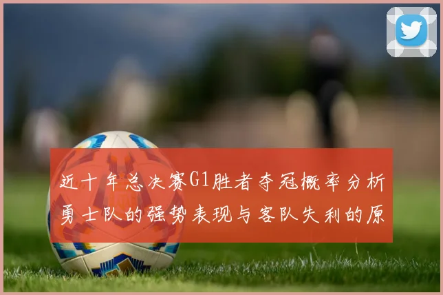 近十年总决赛G1胜者夺冠概率分析勇士队的强势表现与客队失利的原因探讨