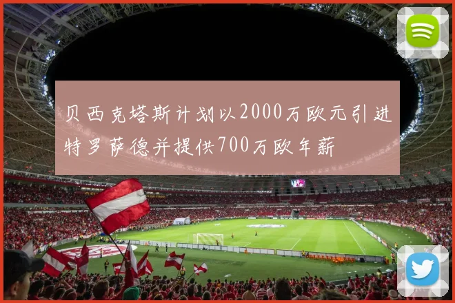 贝西克塔斯计划以2000万欧元引进特罗萨德并提供700万欧年薪