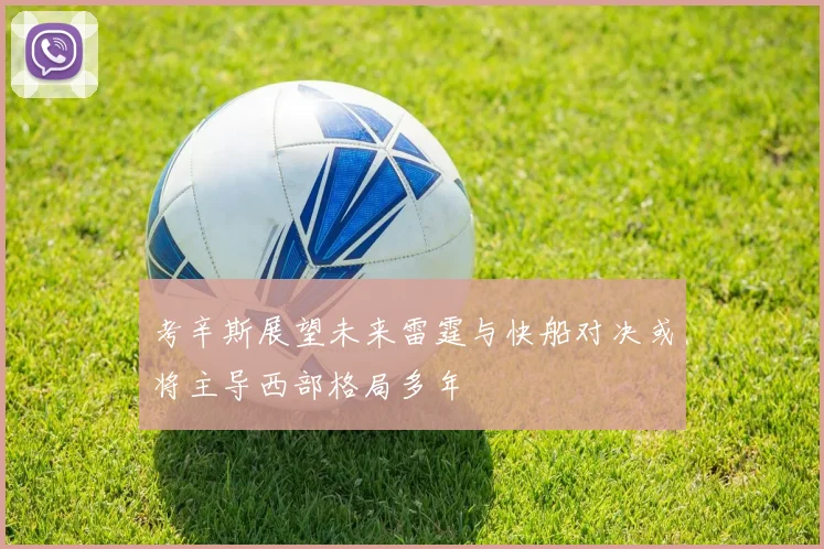 考辛斯展望未来雷霆与快船对决或将主导西部格局多年